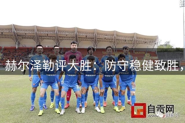 赫尔泽勒评大胜：防守稳健致胜，红牌非关键转折
