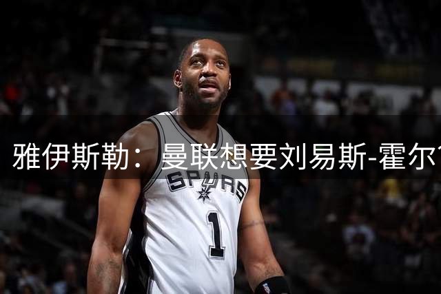 雅伊斯勒：曼联想要刘易斯-霍尔？没门